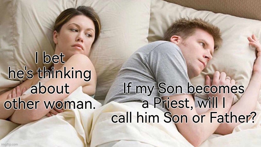 Now I'm very curious about this. | I bet he's thinking about other woman. If my Son becomes a Priest, will I call him Son or Father? | image tagged in memes,i bet he's thinking about other women,son,priest | made w/ Imgflip meme maker