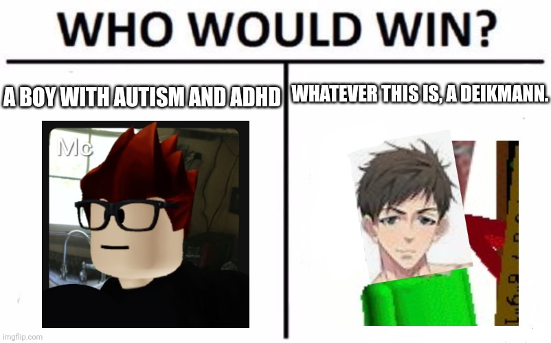 Moscovio May a.k.a. MC, the boy diagnosed with both Autism and ADHD will win! | A BOY WITH AUTISM AND ADHD; WHATEVER THIS IS, A DEIKMANN. | image tagged in memes,who would win,mc,deikmann,moscovio may | made w/ Imgflip meme maker