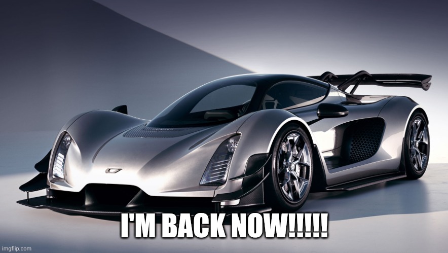 I'm Back | I'M BACK NOW!!!!! | image tagged in czinger 21c | made w/ Imgflip meme maker