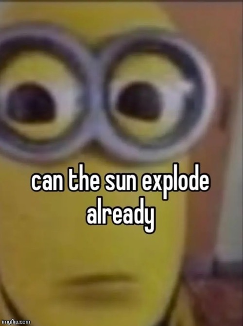 can the sun explode already | image tagged in can the sun explode already | made w/ Imgflip meme maker