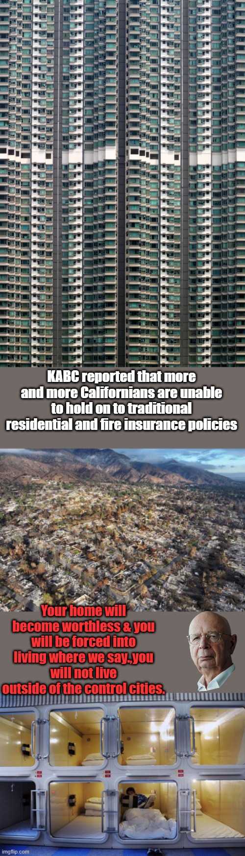 Every law passed now is to expand control over you.But they will be marketed as " For the Chiiildren "Joselyn Elders | KABC reported that more and more Californians are unable to hold on to traditional residential and fire insurance policies; Your home will become worthless & you will be forced into living where we say.,you will not live outside of the control cities. | made w/ Imgflip meme maker