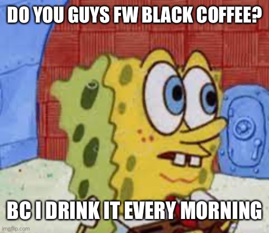 It’s good though right | DO YOU GUYS FW BLACK COFFEE? BC I DRINK IT EVERY MORNING | image tagged in spongebob flabbergasted | made w/ Imgflip meme maker