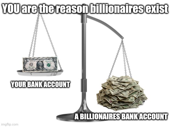 Stop buying stuff or shut up | YOU are the reason billionaires exist; YOUR BANK ACCOUNT; A BILLIONAIRES BANK ACCOUNT | image tagged in fair and un-balanced,crying democrats,liberal tears,leftists,sounds like communist propaganda,consumerism | made w/ Imgflip meme maker