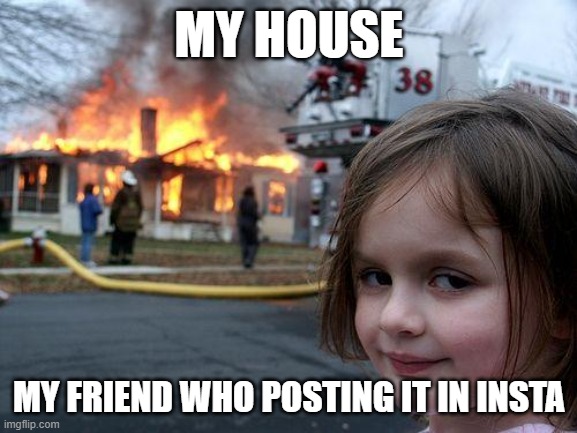 that one friend | MY HOUSE; MY FRIEND WHO POSTING IT IN INSTA | image tagged in memes,disaster girl | made w/ Imgflip meme maker