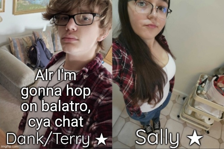 Dank/Sally matching shared temp | Alr I'm gonna hop on balatro, cya chat | image tagged in dank/sally matching shared temp | made w/ Imgflip meme maker