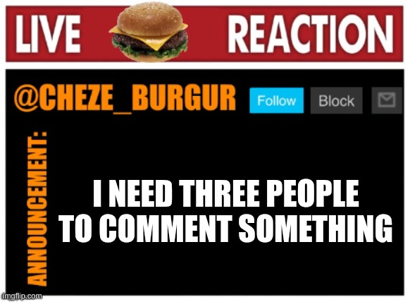 old chezeburgur announcment | I NEED THREE PEOPLE TO COMMENT SOMETHING | image tagged in old chezeburgur announcment | made w/ Imgflip meme maker