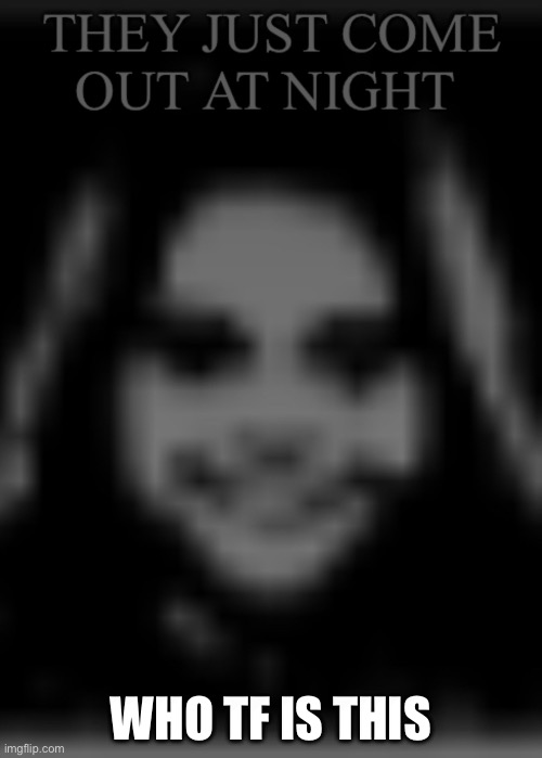 Can anyone tell me Wtf this image is | WHO TF IS THIS | image tagged in they just come out at night,wtf,weird,scary | made w/ Imgflip meme maker