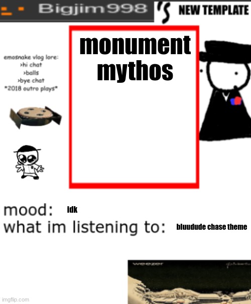 bigjim998s NEW AND IMPROVED TEMPLATE | monument mythos; idk; bluudude chase theme | image tagged in bigjim998s new and improved template | made w/ Imgflip meme maker