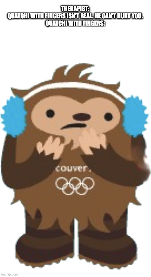 quatchi with fingers | THERAPIST:
QUATCHI WITH FINGERS ISN'T REAL. HE CAN'T HURT YOU.
QUATCHI WITH FINGERS: | image tagged in quatchi with fingers,memes,funny,smg4,fanlore,quatchi | made w/ Imgflip meme maker