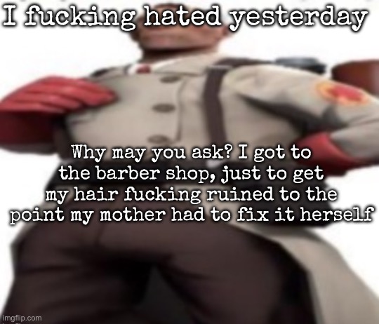 Ze medic | I fucking hated yesterday; Why may you ask? I got to the barber shop, just to get my hair fucking ruined to the point my mother had to fix it herself | image tagged in ze medic,msmg | made w/ Imgflip meme maker