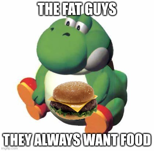 Yoshi II | THE FAT GUYS; THEY ALWAYS WANT FOOD | image tagged in big yoshi,yoshi | made w/ Imgflip meme maker