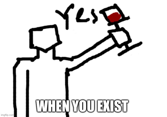 Yes | WHEN YOU EXIST | image tagged in yes | made w/ Imgflip meme maker