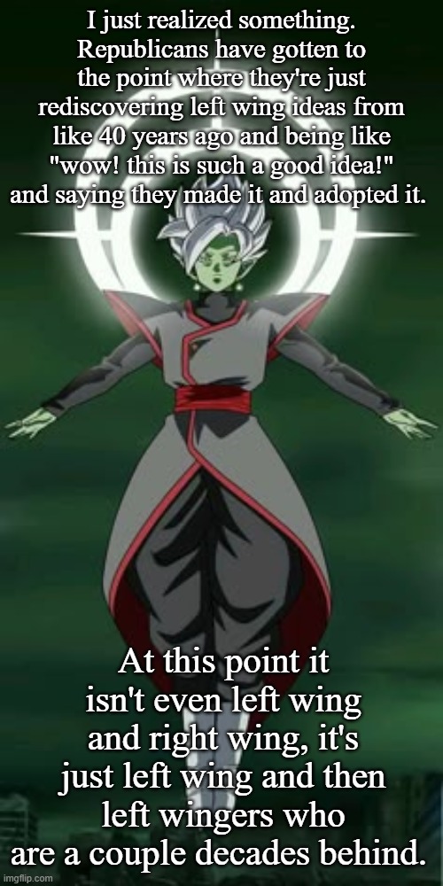 I just realized something. Republicans have gotten to the point where they're just rediscovering left wing ideas from like 40 years ago and being like "wow! this is such a good idea!" and saying they made it and adopted it. At this point it isn't even left wing and right wing, it's just left wing and then left wingers who are a couple decades behind. | made w/ Imgflip meme maker