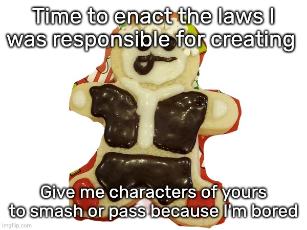 would yall eat the eggy cookie | Time to enact the laws I was responsible for creating; Give me characters of yours to smash or pass because I'm bored | image tagged in eggyhead cookie | made w/ Imgflip meme maker