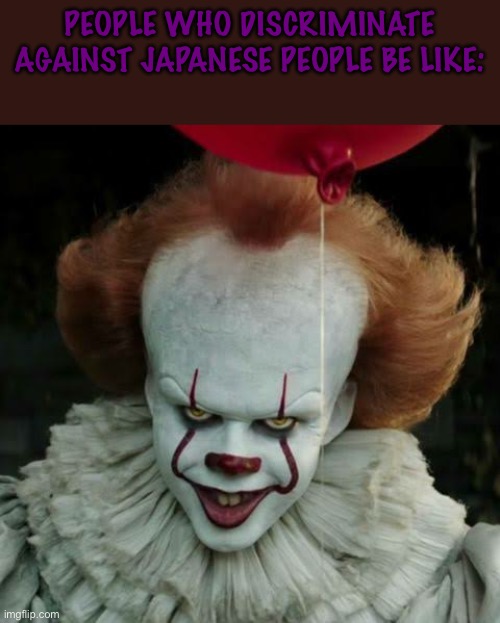 Pennywise | PEOPLE WHO DISCRIMINATE AGAINST JAPANESE PEOPLE BE LIKE: | image tagged in pennywise,japan,racism,discrimination,clown | made w/ Imgflip meme maker