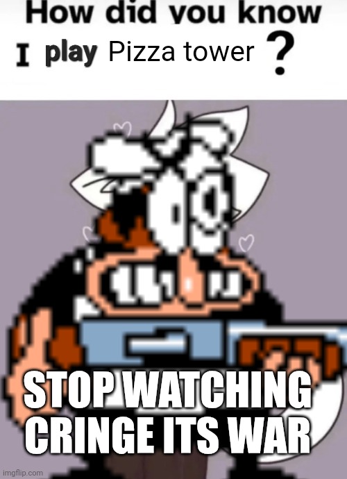 STOP WATCHING CRINGE | Pizza tower; STOP WATCHING CRINGE ITS WAR | image tagged in how did you know i play x,femboy,pizza tower,boykisser | made w/ Imgflip meme maker