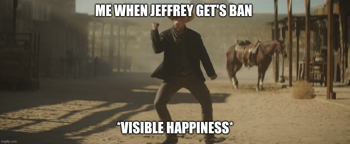 sam elliott | ME WHEN JEFFREY GET'S BAN; *VISIBLE HAPPINESS* | image tagged in sam elliott | made w/ Imgflip meme maker