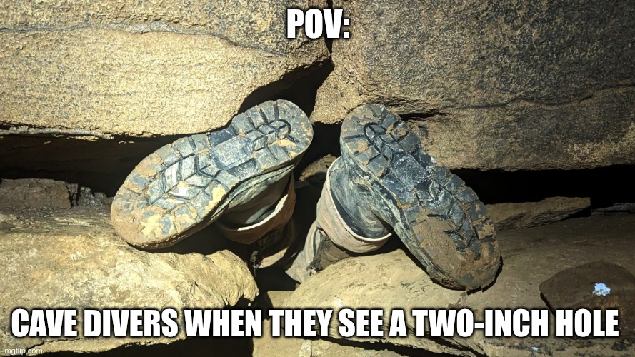 POV cave divers | POV:; CAVE DIVERS WHEN THEY SEE A TWO-INCH HOLE | image tagged in cave divers | made w/ Imgflip meme maker