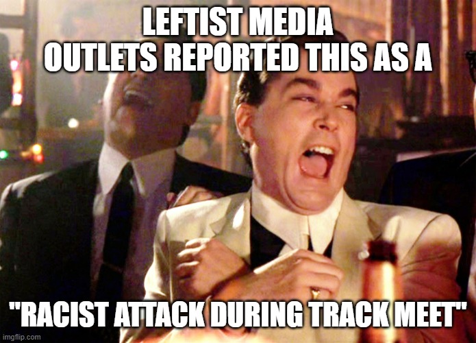 Good Fellas Hilarious Meme | LEFTIST MEDIA OUTLETS REPORTED THIS AS A "RACIST ATTACK DURING TRACK MEET" | image tagged in memes,good fellas hilarious | made w/ Imgflip meme maker