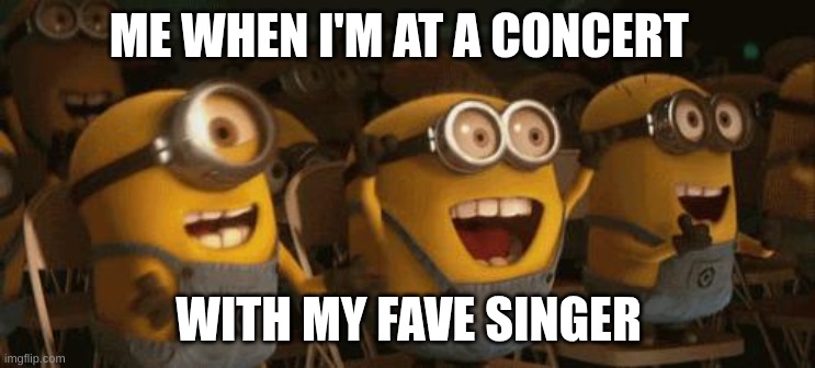 Me | ME WHEN I'M AT A CONCERT; WITH MY FAVE SINGER | image tagged in cheering minions | made w/ Imgflip meme maker