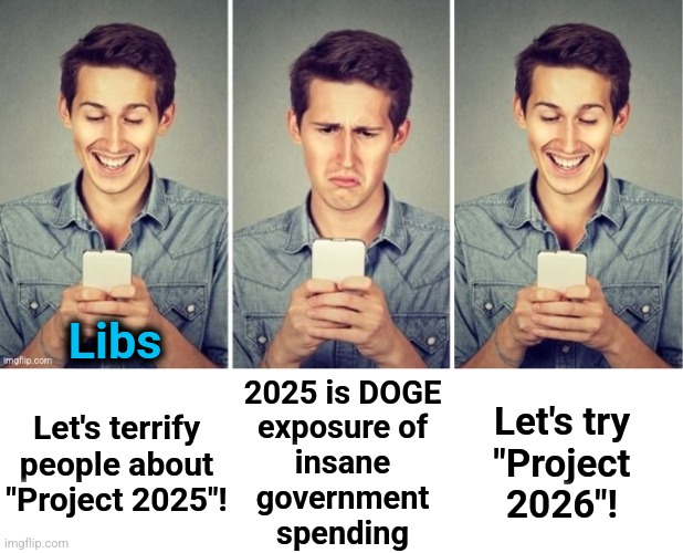 Libs; 2025 is DOGE
exposure of
insane
government
spending; Let's try
"Project
2026"! Let's terrify people about "Project 2025"! | image tagged in liberal happy sad,memes,trump derangement syndrome,democrats,lies,propaganda | made w/ Imgflip meme maker