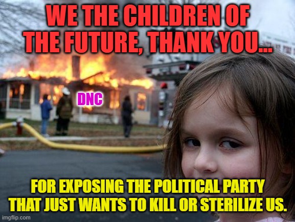 Disaster Girl | WE THE CHILDREN OF THE FUTURE, THANK YOU... DNC; FOR EXPOSING THE POLITICAL PARTY THAT JUST WANTS TO KILL OR STERILIZE US. | image tagged in memes,disaster girl | made w/ Imgflip meme maker