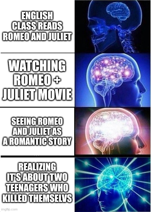 Expanding Brain | ENGLISH CLASS READS ROMEO AND JULIET; WATCHING ROMEO + JULIET MOVIE; SEEING ROMEO AND JULIET AS A ROMANTIC STORY; REALIZING IT'S ABOUT TWO TEENAGERS WHO KILLED THEMSELVS | image tagged in memes,expanding brain | made w/ Imgflip meme maker