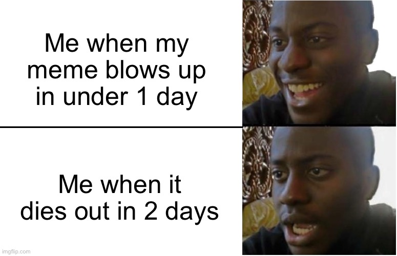 Why oh why? | Me when my meme blows up in under 1 day; Me when it dies out in 2 days | image tagged in disappointed black guy,whyyy,funny,memes | made w/ Imgflip meme maker