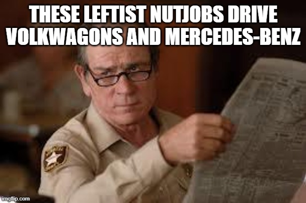 no country for old men tommy lee jones | THESE LEFTIST NUTJOBS DRIVE VOLKWAGONS AND MERCEDES-BENZ | image tagged in no country for old men tommy lee jones | made w/ Imgflip meme maker