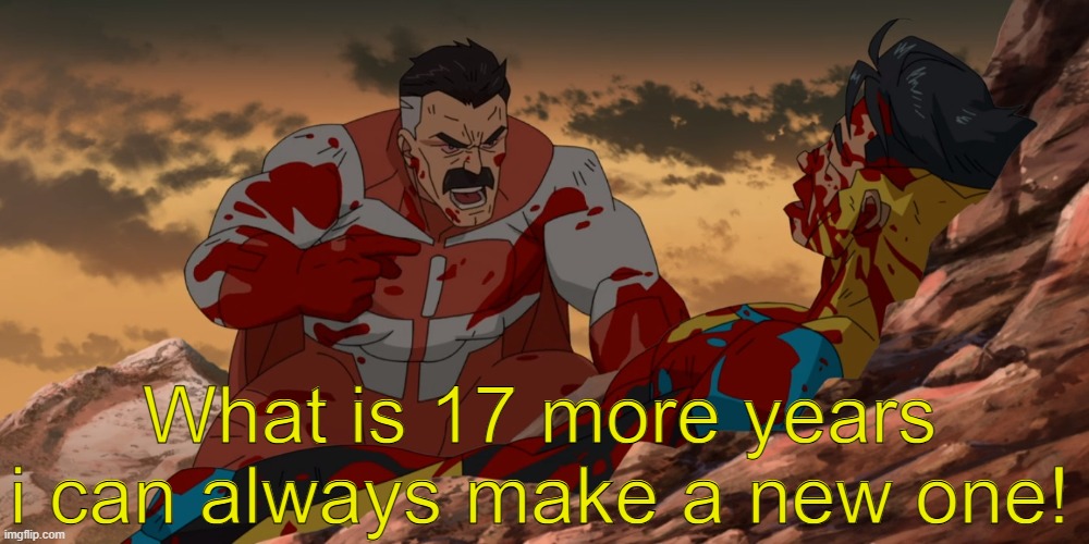 Whats 17 more years? | What is 17 more years i can always make a new one! | image tagged in whats 17 more years | made w/ Imgflip meme maker