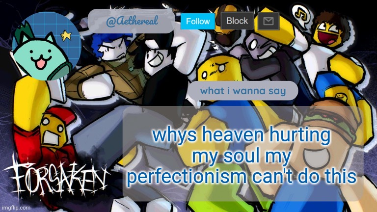 forsaken temp V2 | whys heaven hurting my soul my perfectionism can't do this | image tagged in forsaken temp v2 | made w/ Imgflip meme maker