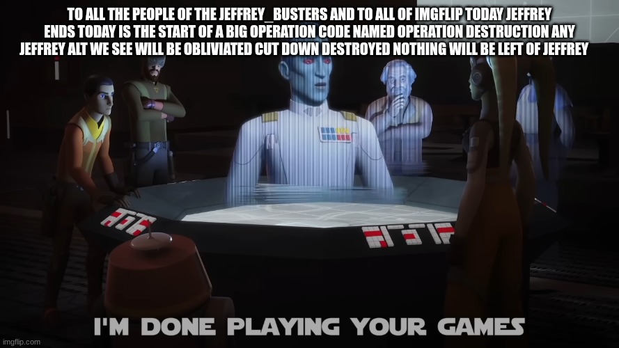 grand admiral thrawn | TO ALL THE PEOPLE OF THE JEFFREY_BUSTERS AND TO ALL OF IMGFLIP TODAY JEFFREY ENDS TODAY IS THE START OF A BIG OPERATION CODE NAMED OPERATION DESTRUCTION ANY JEFFREY ALT WE SEE WILL BE OBLIVIATED CUT DOWN DESTROYED NOTHING WILL BE LEFT OF JEFFREY | image tagged in grand admiral thrawn | made w/ Imgflip meme maker