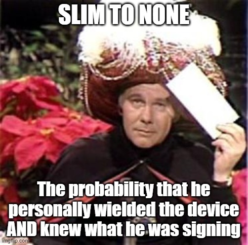 Johnny Carson Karnak Carnak | SLIM TO NONE The probability that he personally wielded the device AND knew what he was signing | image tagged in johnny carson karnak carnak | made w/ Imgflip meme maker