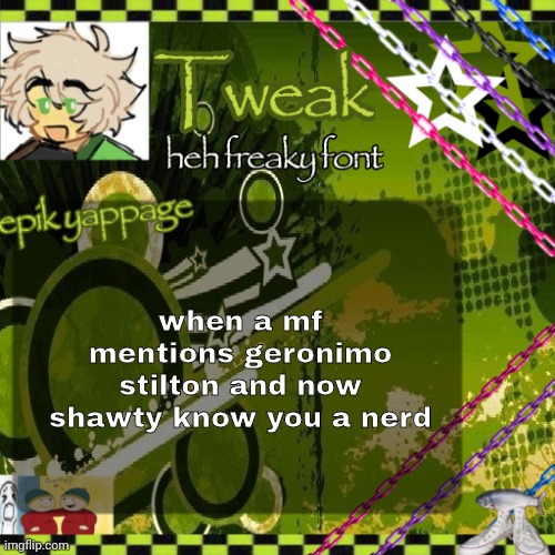 the 24th announcement temp | when a mf mentions geronimo stilton and now shawty know you a nerd | image tagged in the 24th announcement temp | made w/ Imgflip meme maker