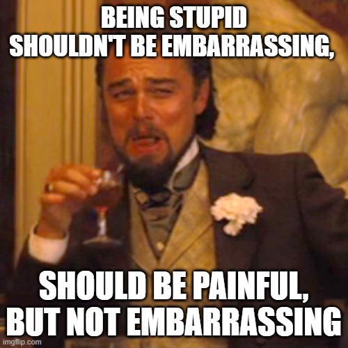 Laughing Leo | BEING STUPID SHOULDN'T BE EMBARRASSING, SHOULD BE PAINFUL, BUT NOT EMBARRASSING | image tagged in memes,laughing leo | made w/ Imgflip meme maker