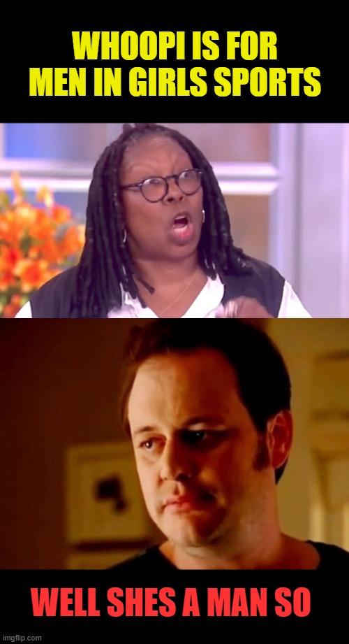 WHOOPI IS FOR MEN IN GIRLS SPORTS; WELL SHES A MAN SO | image tagged in deranged whoopi,well she's a guy so | made w/ Imgflip meme maker