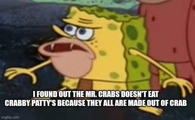 Don't search it | I FOUND OUT THE MR. CRABS DOESN'T EAT CRABBY PATTY'S BECAUSE THEY ALL ARE MADE OUT OF CRAB | image tagged in caveman spogebob | made w/ Imgflip meme maker