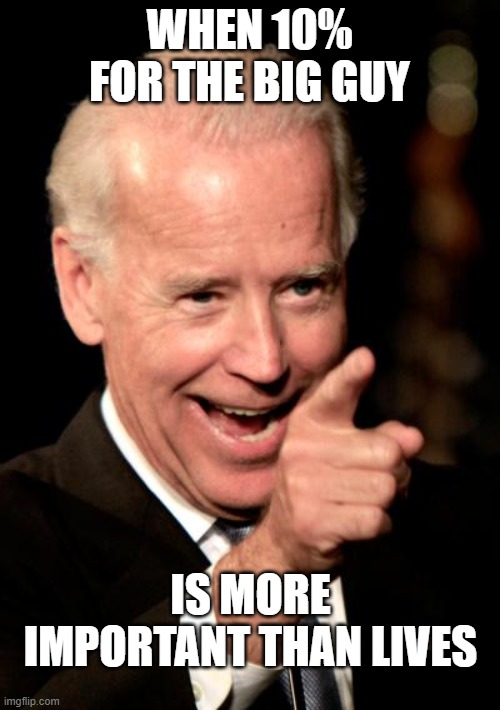 Smilin Biden Meme | WHEN 10% FOR THE BIG GUY IS MORE IMPORTANT THAN LIVES | image tagged in memes,smilin biden | made w/ Imgflip meme maker