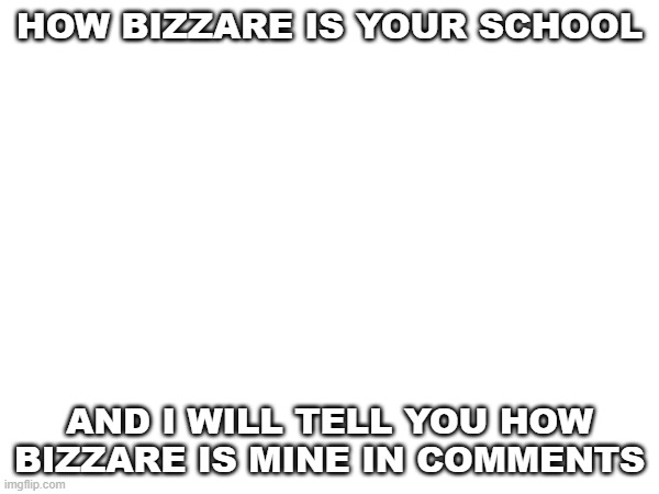 HOW BIZZARE IS YOUR SCHOOL; AND I WILL TELL YOU HOW BIZZARE IS MINE IN COMMENTS | image tagged in school | made w/ Imgflip meme maker