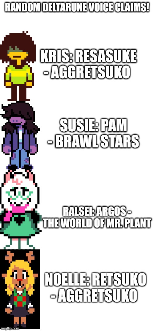 P.s. just because kris and noelle are Retsuko and Resasuke doesn't mean i ship them, they broke up after 1 episode | RANDOM DELTARUNE VOICE CLAIMS! KRIS: RESASUKE - AGGRETSUKO; SUSIE: PAM - BRAWL STARS; RALSEI: ARGOS - THE WORLD OF MR. PLANT; NOELLE: RETSUKO - AGGRETSUKO | image tagged in memes,blank white template,voice claims,deltarune | made w/ Imgflip meme maker