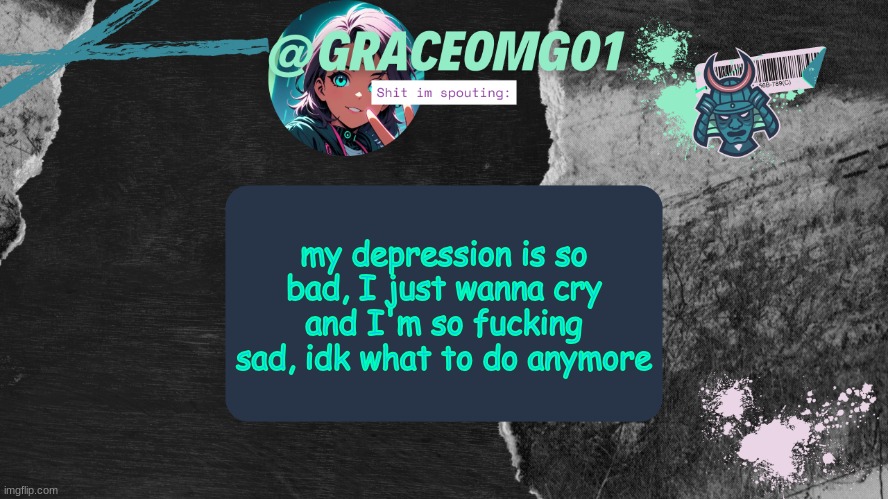 Grace Temp v4 | my depression is so bad, I just wanna cry and I'm so fucking sad, idk what to do anymore | image tagged in grace temp v4 | made w/ Imgflip meme maker