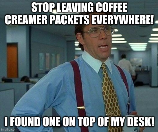 eyeyeyeyyeye | STOP LEAVING COFFEE CREAMER PACKETS EVERYWHERE! I FOUND ONE ON TOP OF MY DESK! | image tagged in memes,that would be great | made w/ Imgflip meme maker