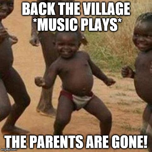 Third World Success Kid Meme | BACK THE VILLAGE *MUSIC PLAYS* THE PARENTS ARE GONE! | image tagged in memes,third world success kid | made w/ Imgflip meme maker