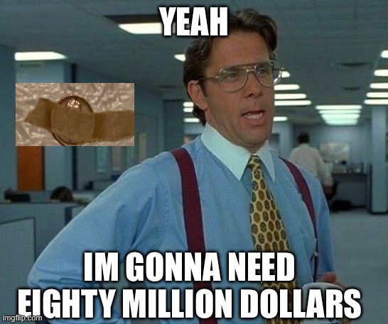 Im gonna need | YEAH; IM GONNA NEED EIGHTY MILLION DOLLARS | image tagged in memes,that would be great,office,space,money | made w/ Imgflip meme maker