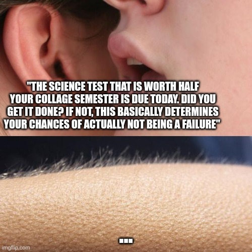 that's not good... | "THE SCIENCE TEST THAT IS WORTH HALF YOUR COLLAGE SEMESTER IS DUE TODAY. DID YOU GET IT DONE? IF NOT, THIS BASICALLY DETERMINES YOUR CHANCES OF ACTUALLY NOT BEING A FAILURE"; ... | image tagged in whisper and goosebumps | made w/ Imgflip meme maker