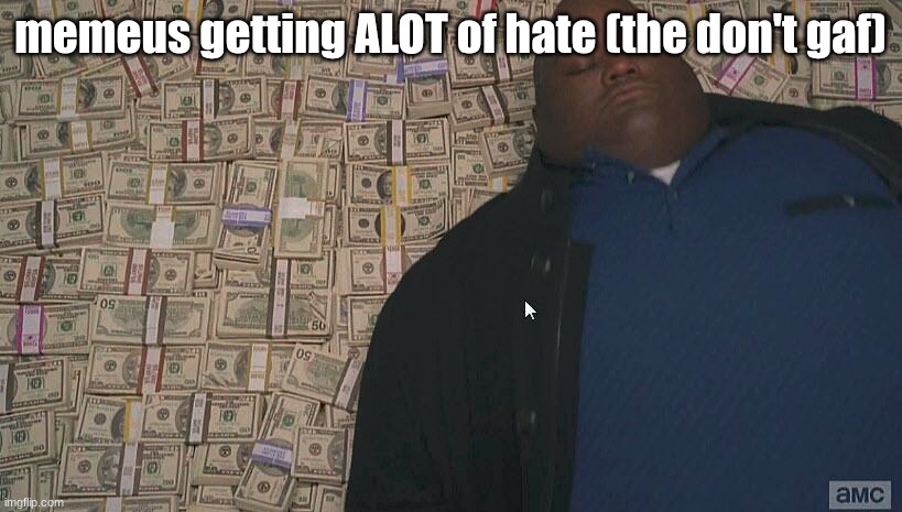 mod slander honerible meton | memeus getting ALOT of hate (the don't gaf) | image tagged in fat guy laying on money | made w/ Imgflip meme maker