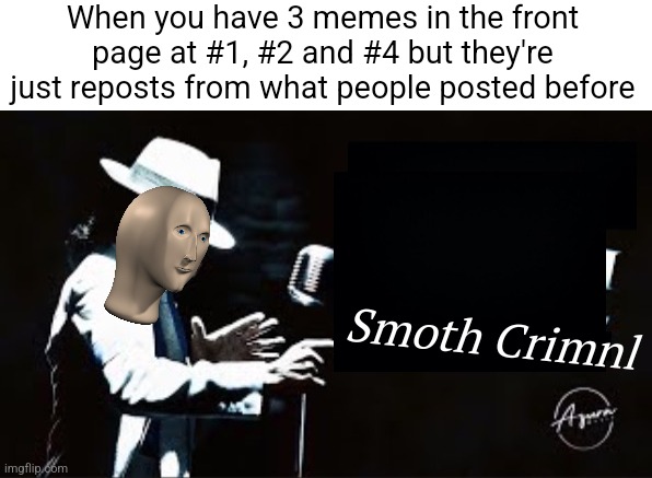 it's unexplainable | When you have 3 memes in the front page at #1, #2 and #4 but they're just reposts from what people posted before; Smoth Crimnl | image tagged in smooth criminal blank | made w/ Imgflip meme maker
