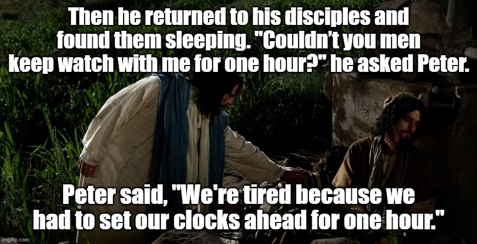 Disciples sleeping | Then he returned to his disciples and found them sleeping. "Couldn’t you men keep watch with me for one hour?" he asked Peter. Peter said, "We're tired because we had to set our clocks ahead for one hour." | image tagged in jesus,disciples sleeping | made w/ Imgflip meme maker