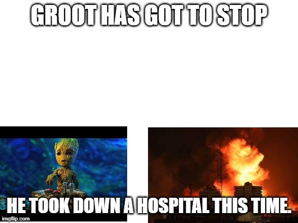 GROOT HAS GOT TO STOP; HE TOOK DOWN A HOSPITAL THIS TIME. | made w/ Imgflip meme maker