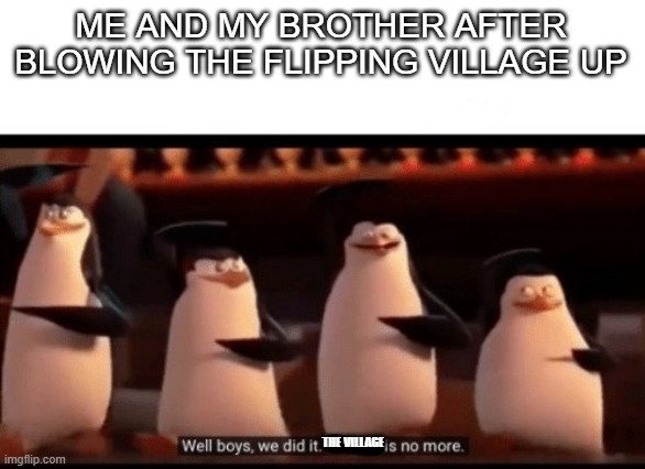 Well boys, we did it (blank) is no more | ME AND MY BROTHER AFTER BLOWING THE FLIPPING VILLAGE UP THE VILLAGE | image tagged in well boys we did it blank is no more | made w/ Imgflip meme maker